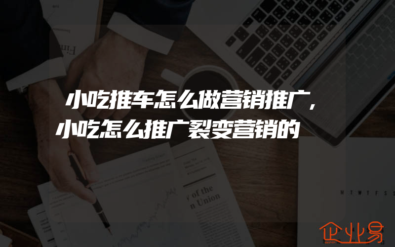 小吃推车怎么做营销推广,小吃怎么推广裂变营销的