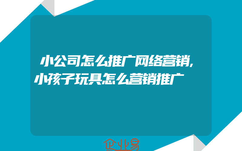 小公司怎么推广网络营销,小孩子玩具怎么营销推广