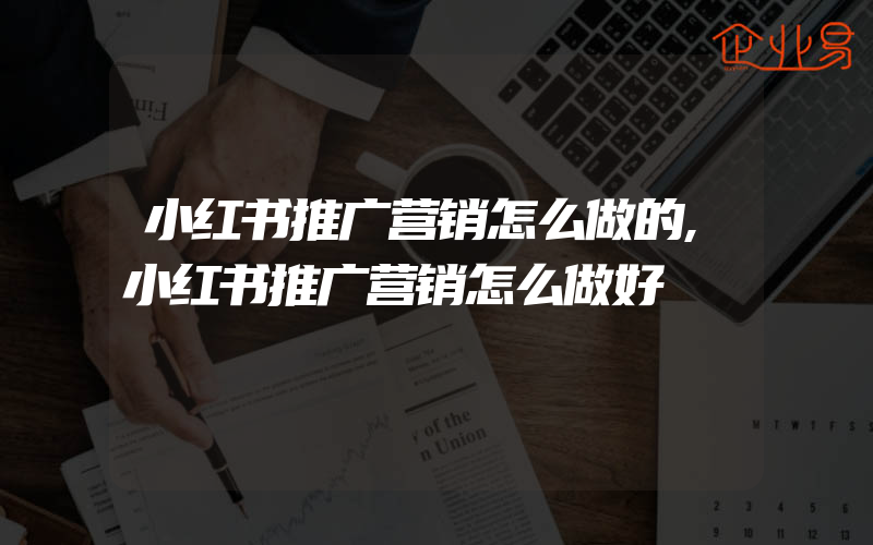 小红书推广营销怎么做的,小红书推广营销怎么做好