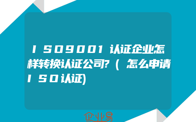 ISO9001认证企业怎样转换认证公司?(怎么申请ISO认证)