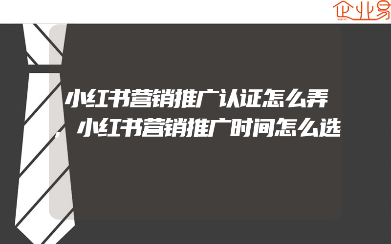 小红书营销推广认证怎么弄,小红书营销推广时间怎么选