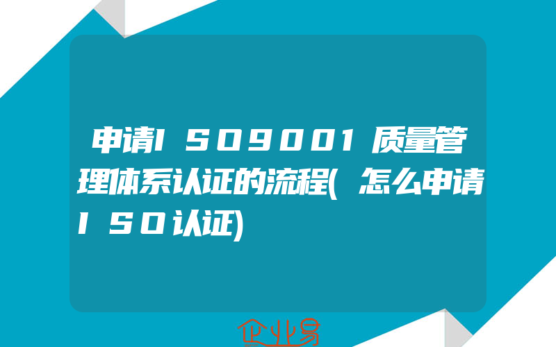 申请ISO9001质量管理体系认证的流程(怎么申请ISO认证)