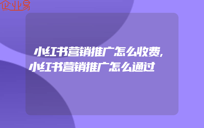 小红书营销推广怎么收费,小红书营销推广怎么通过