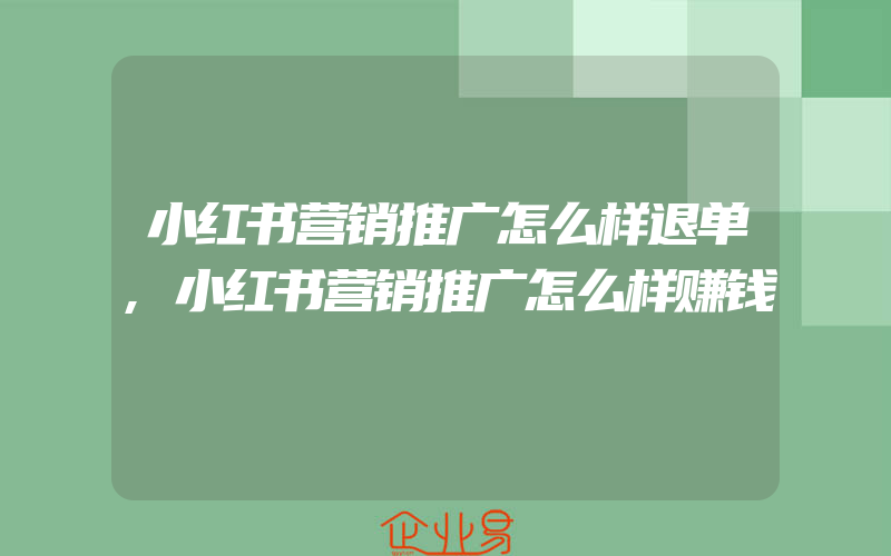 小红书营销推广怎么样退单,小红书营销推广怎么样赚钱