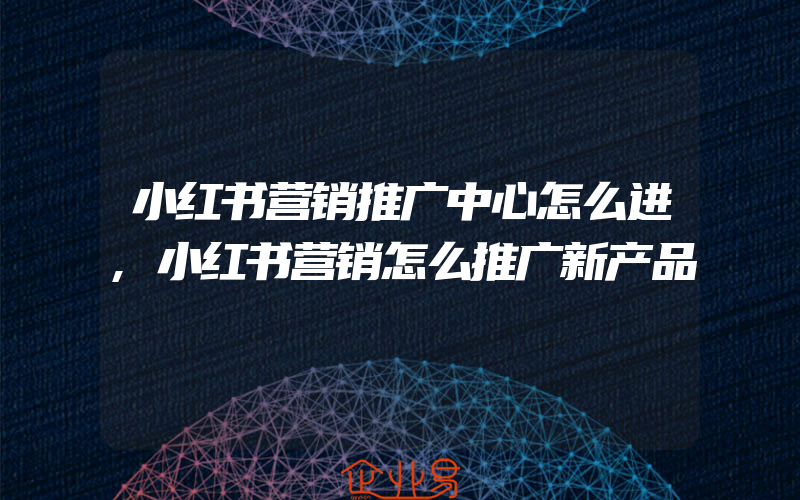 小红书营销推广中心怎么进,小红书营销怎么推广新产品