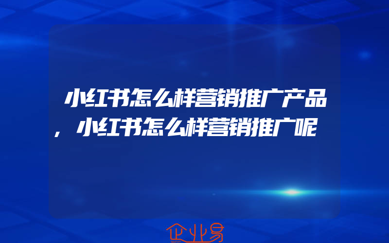 小红书怎么样营销推广产品,小红书怎么样营销推广呢