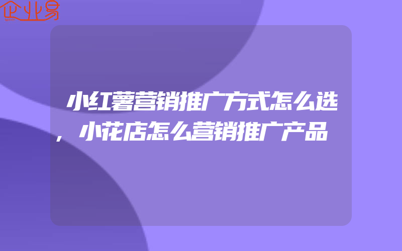 小红薯营销推广方式怎么选,小花店怎么营销推广产品