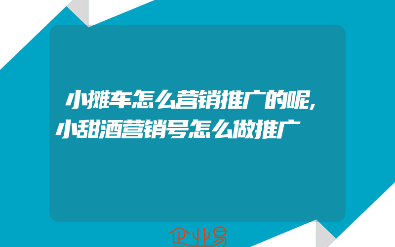 小摊车怎么营销推广的呢,小甜酒营销号怎么做推广