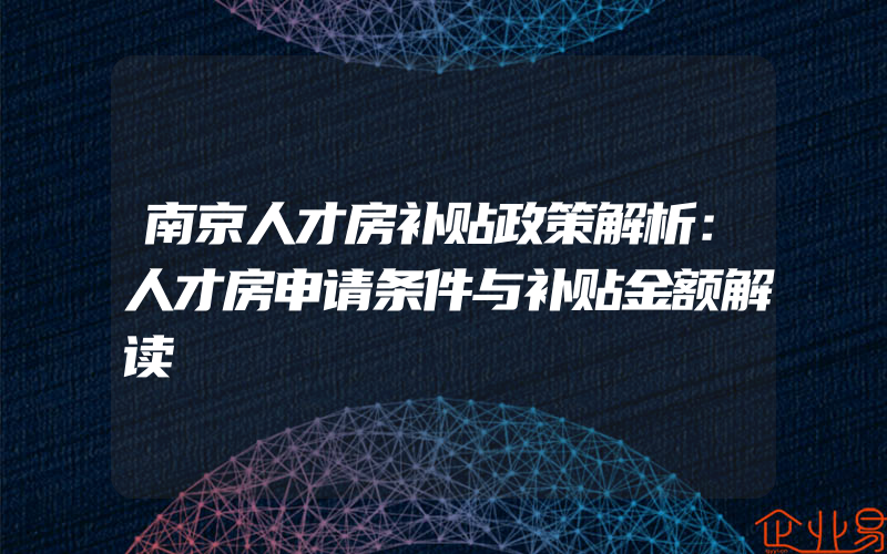 南京人才房补贴政策解析：人才房申请条件与补贴金额解读