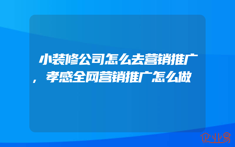 小装修公司怎么去营销推广,孝感全网营销推广怎么做