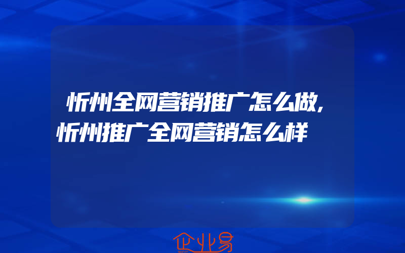 忻州全网营销推广怎么做,忻州推广全网营销怎么样