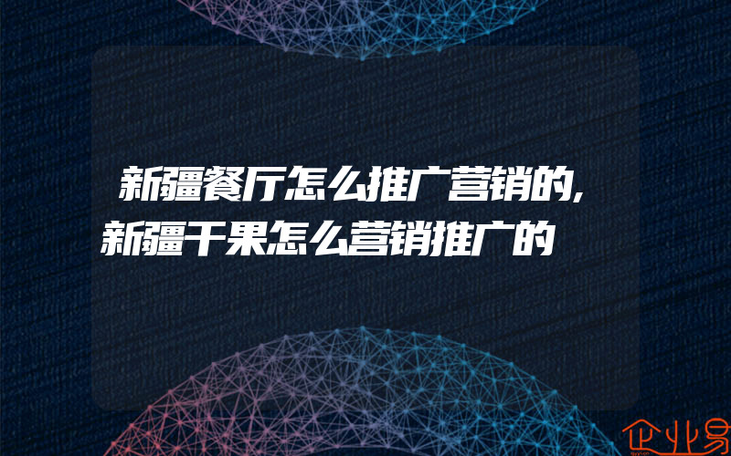 新疆餐厅怎么推广营销的,新疆干果怎么营销推广的