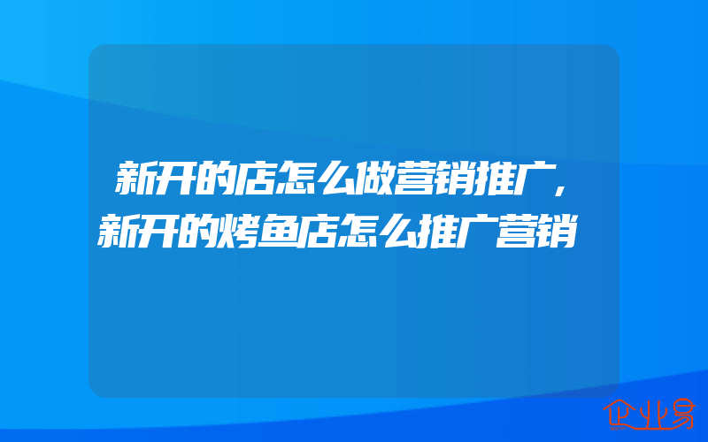 新开的店怎么做营销推广,新开的烤鱼店怎么推广营销