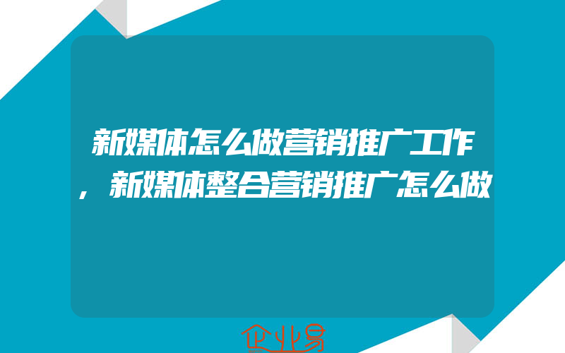 新媒体怎么做营销推广工作,新媒体整合营销推广怎么做