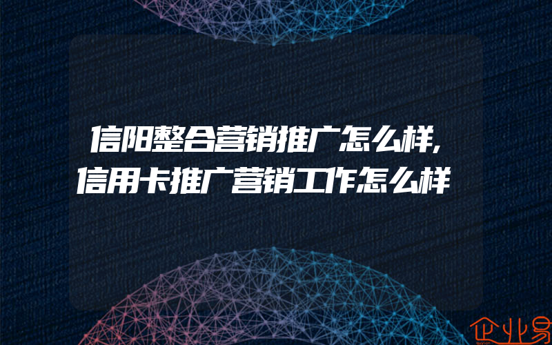 信阳整合营销推广怎么样,信用卡推广营销工作怎么样