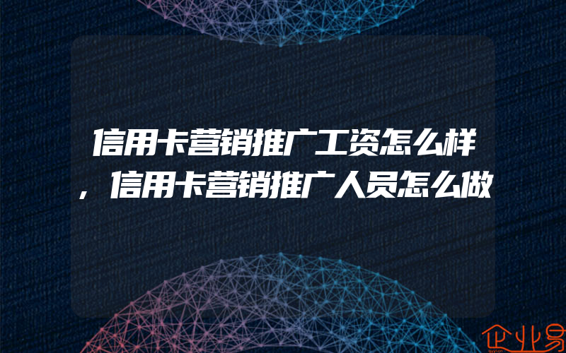 信用卡营销推广工资怎么样,信用卡营销推广人员怎么做