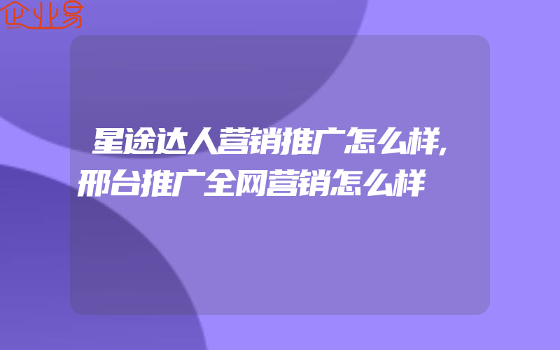 星途达人营销推广怎么样,邢台推广全网营销怎么样