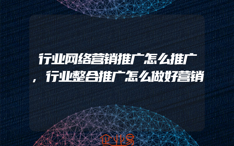 行业网络营销推广怎么推广,行业整合推广怎么做好营销