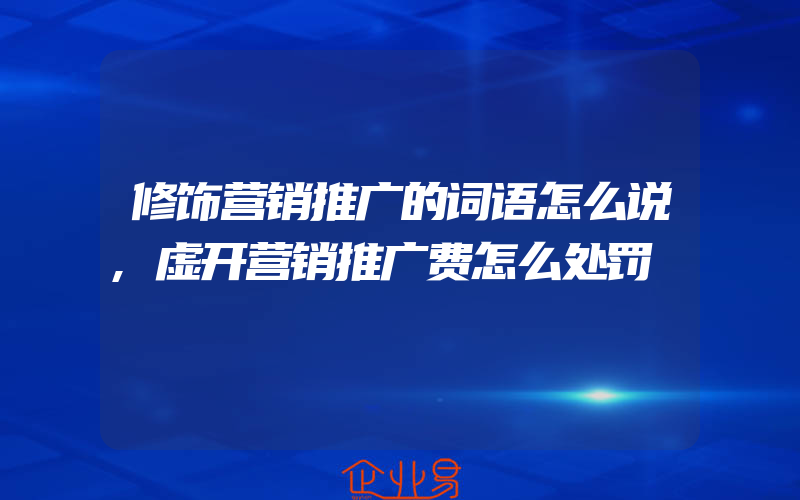 修饰营销推广的词语怎么说,虚开营销推广费怎么处罚