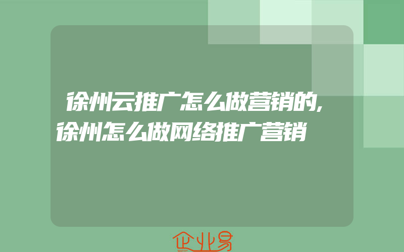 徐州云推广怎么做营销的,徐州怎么做网络推广营销