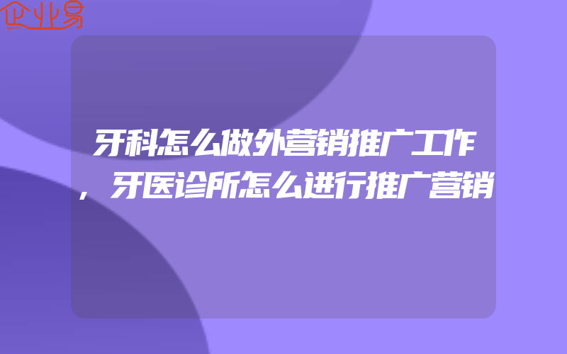 牙科怎么做外营销推广工作,牙医诊所怎么进行推广营销