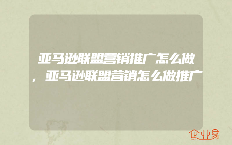 亚马逊联盟营销推广怎么做,亚马逊联盟营销怎么做推广