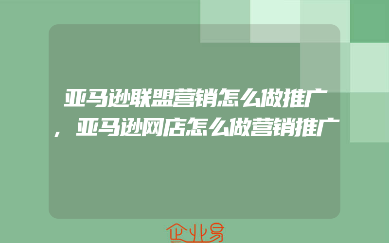 亚马逊联盟营销怎么做推广,亚马逊网店怎么做营销推广