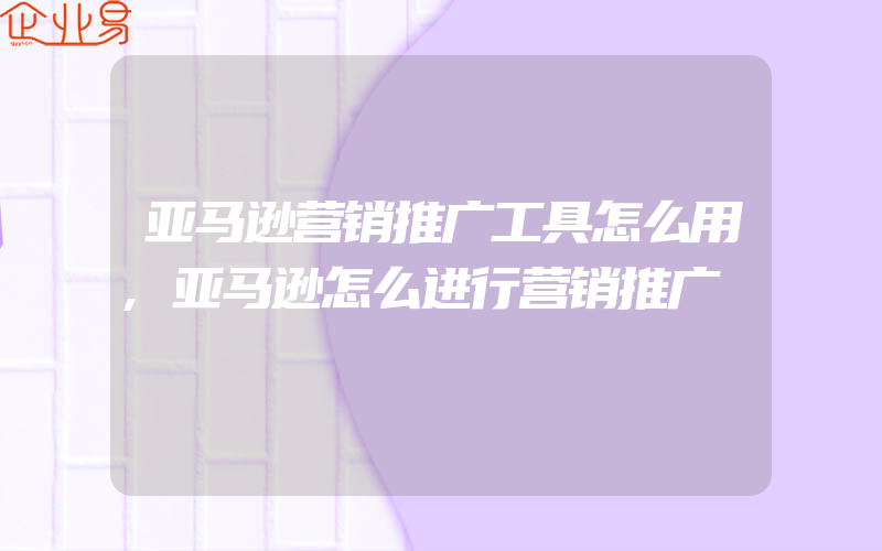 亚马逊营销推广工具怎么用,亚马逊怎么进行营销推广