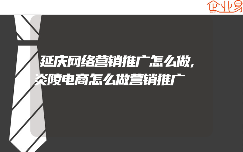 延庆网络营销推广怎么做,炎陵电商怎么做营销推广