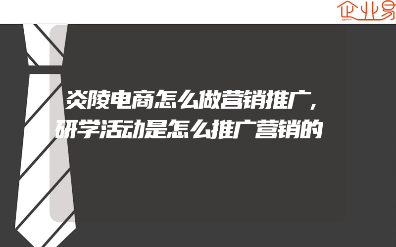 炎陵电商怎么做营销推广,研学活动是怎么推广营销的