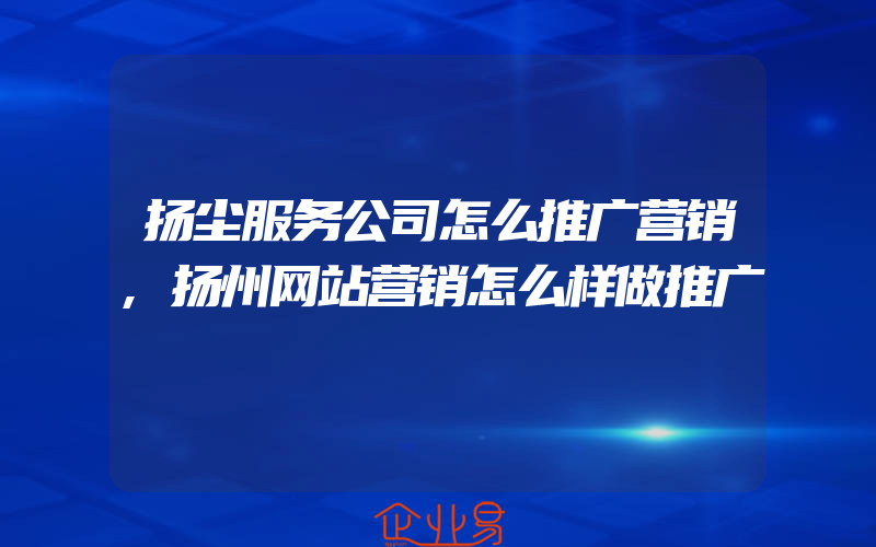 扬尘服务公司怎么推广营销,扬州网站营销怎么样做推广