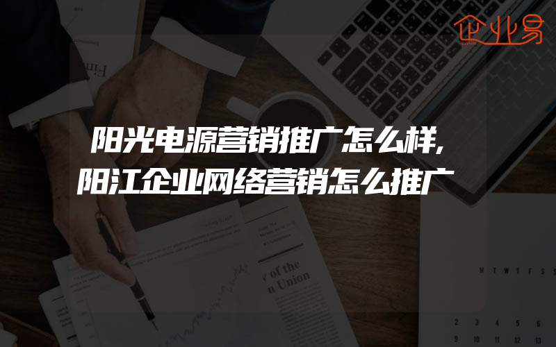 阳光电源营销推广怎么样,阳江企业网络营销怎么推广