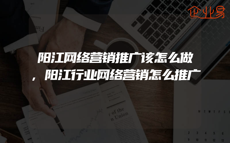 阳江网络营销推广该怎么做,阳江行业网络营销怎么推广