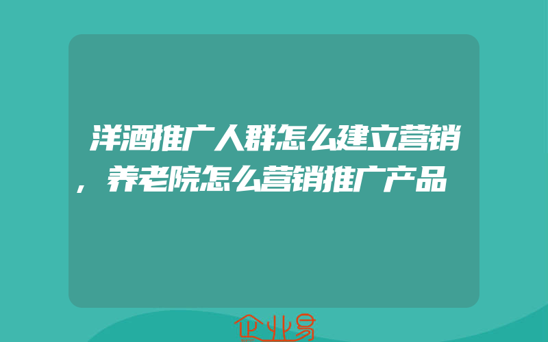 洋酒推广人群怎么建立营销,养老院怎么营销推广产品