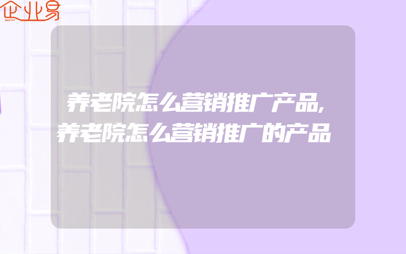 养老院怎么营销推广产品,养老院怎么营销推广的产品