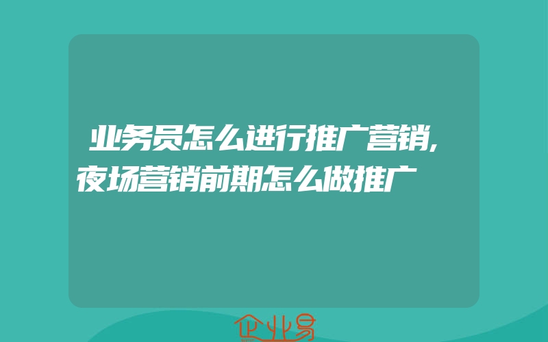 业务员怎么进行推广营销,夜场营销前期怎么做推广