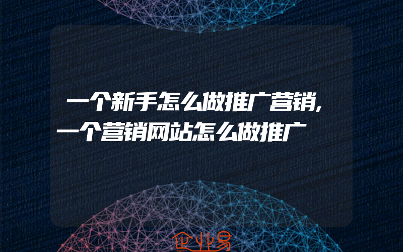 一个新手怎么做推广营销,一个营销网站怎么做推广