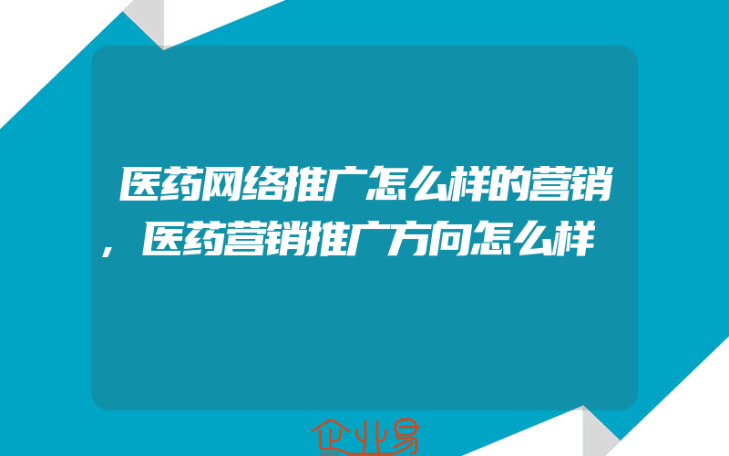 医药网络推广怎么样的营销,医药营销推广方向怎么样