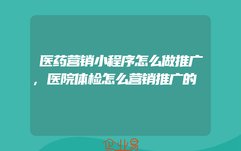 医药营销小程序怎么做推广,医院体检怎么营销推广的