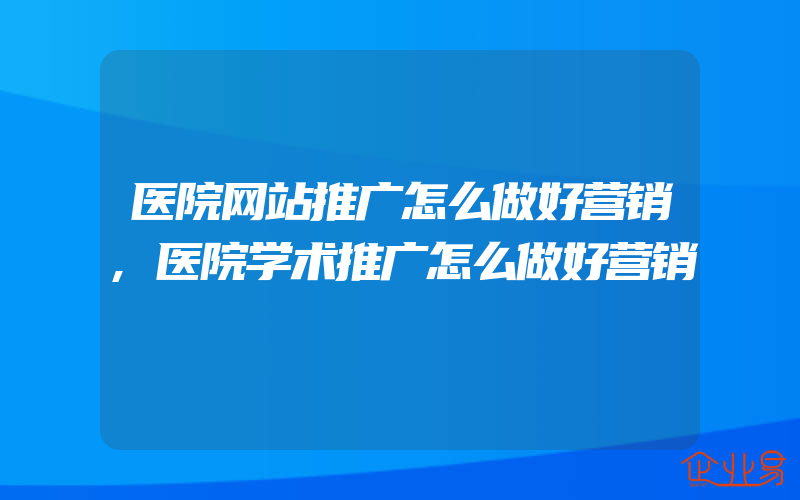 医院网站推广怎么做好营销,医院学术推广怎么做好营销