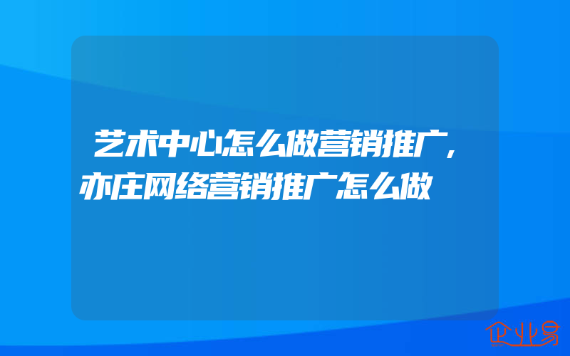 艺术中心怎么做营销推广,亦庄网络营销推广怎么做