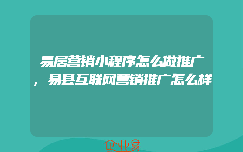 易居营销小程序怎么做推广,易县互联网营销推广怎么样