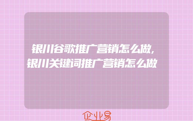 银川谷歌推广营销怎么做,银川关键词推广营销怎么做