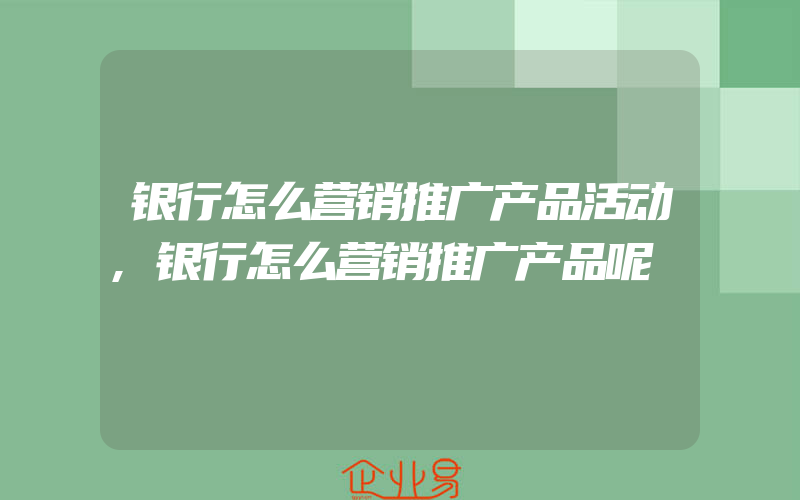 银行怎么营销推广产品活动,银行怎么营销推广产品呢