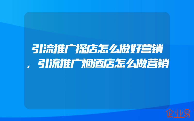 引流推广探店怎么做好营销,引流推广烟酒店怎么做营销