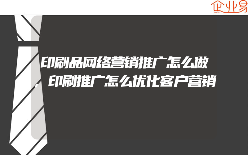 印刷品网络营销推广怎么做,印刷推广怎么优化客户营销