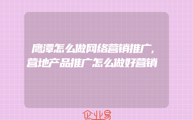 鹰潭怎么做网络营销推广,营地产品推广怎么做好营销