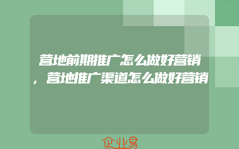 营地前期推广怎么做好营销,营地推广渠道怎么做好营销