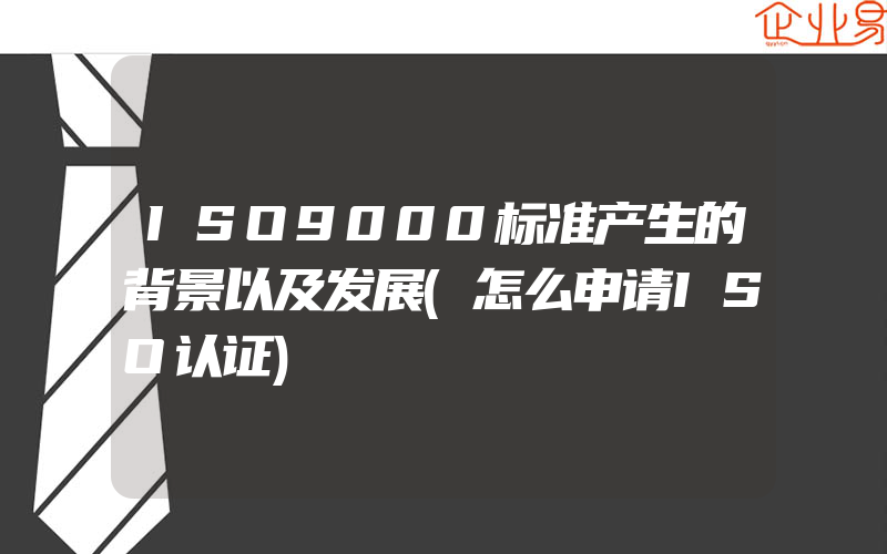 ISO9000标准产生的背景以及发展(怎么申请ISO认证)