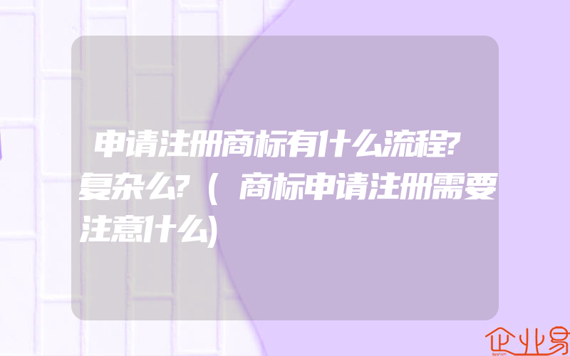 申请注册商标有什么流程?复杂么?(商标申请注册需要注意什么)